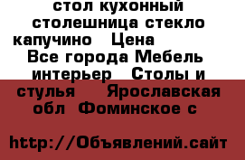 стол кухонный столешница стекло капучино › Цена ­ 12 000 - Все города Мебель, интерьер » Столы и стулья   . Ярославская обл.,Фоминское с.